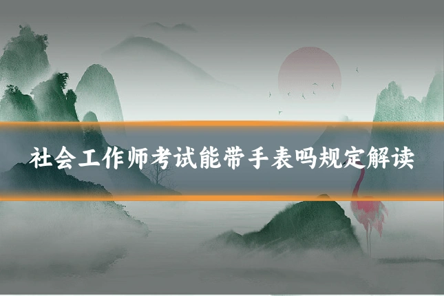 社会工作师考试能带手表吗规定解读