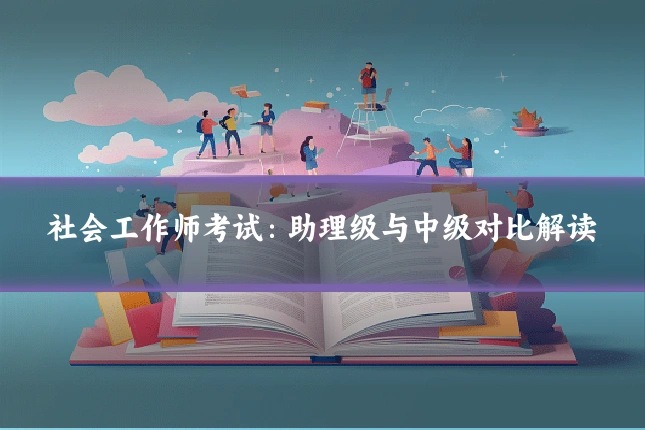 社会工作师考试：助理级与中级对比解读
