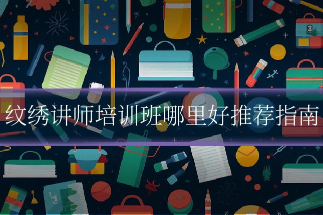 纹绣讲师培训班哪里好推荐指南