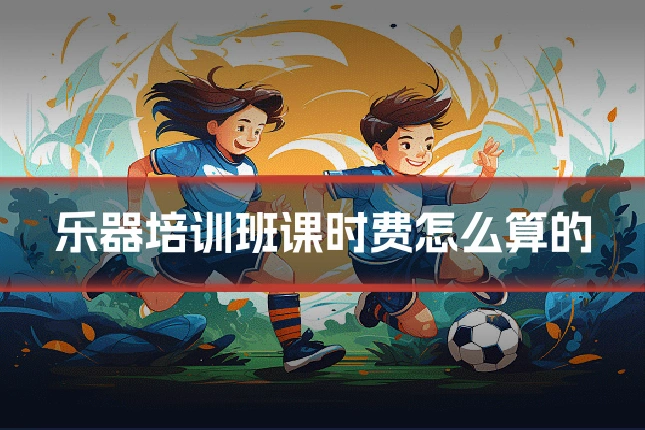 乐器培训班课时费怎么算的