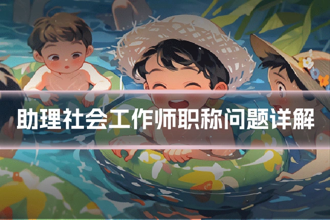 助理社会工作师职称问题详解