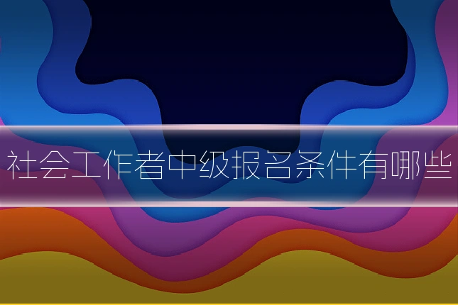 社会工作者中级报名条件有哪些