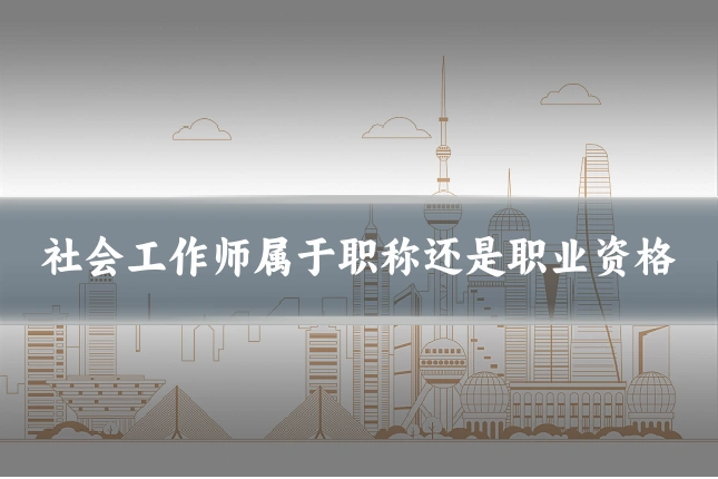 社会工作师属于职称还是职业资格