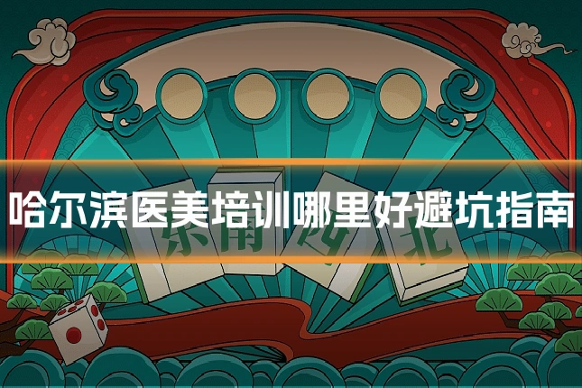 哈尔滨医美培训哪里好避坑指南