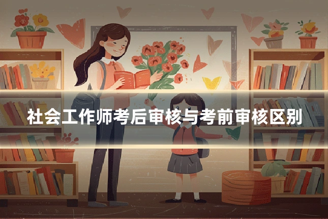 社会工作师考后审核与考前审核区别