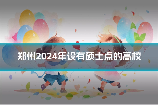 郑州2024年设有硕士点的高校