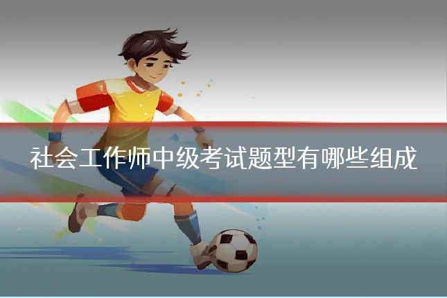 社会工作师中级考试题型有哪些组成