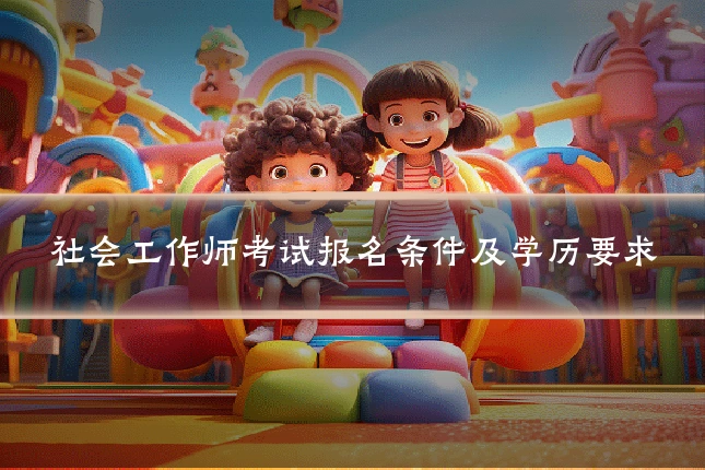 社会工作师考试报名条件及学历要求