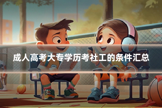 成人高考大专学历考社工的条件汇总