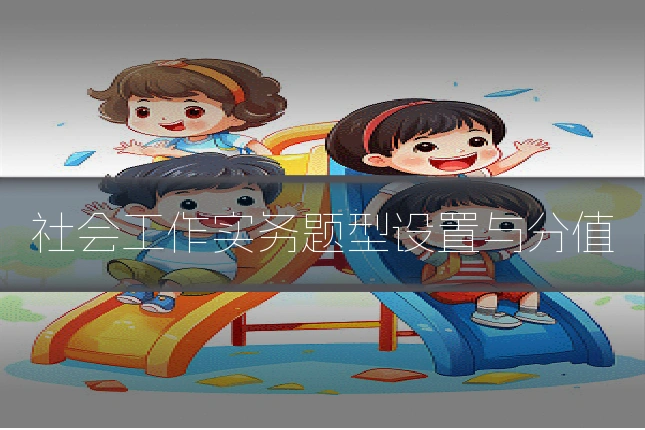 社会工作实务题型设置与分值