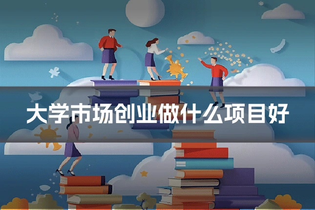 大学市场创业做什么项目好