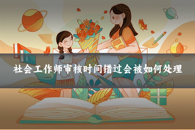 社会工作师审核时间错过会被如何处理