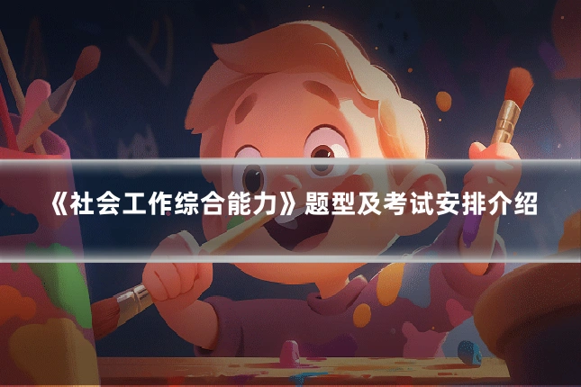 《社会工作综合能力》题型及考试安排介绍