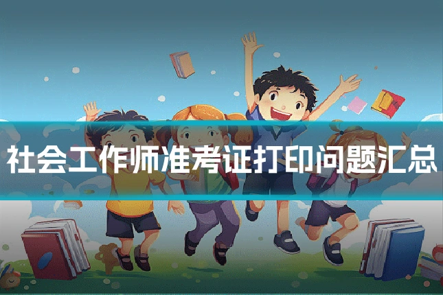社会工作师准考证打印问题汇总