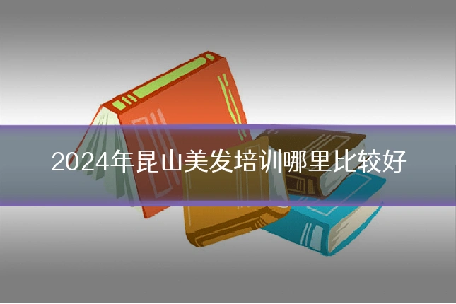 2024年昆山美发培训哪里比较好