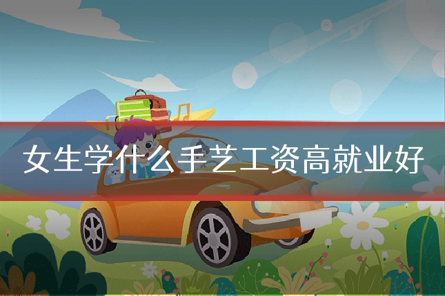 女生学什么手艺工资高就业好