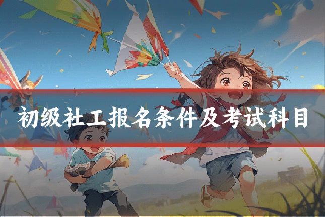 初级社工报名条件及考试科目