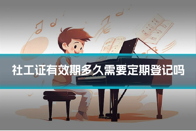 社工证有效期多久需要定期登记吗