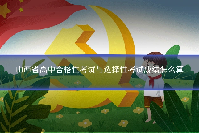 山西省高中合格性考试与选择性考试成绩怎么算