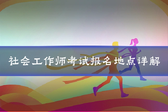 社会工作师考试报名地点详解