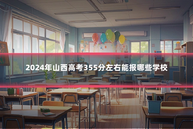 2024年山西高考355分左右能报哪些学校
