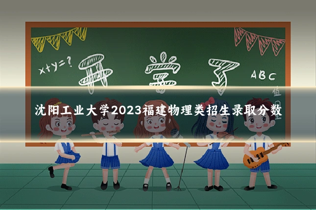 沈阳工业大学2023福建物理类招生录取分数