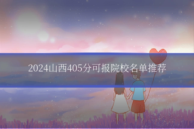 2024山西405分可报院校名单推荐