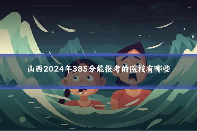 山西2024年385分能报考的院校有哪些