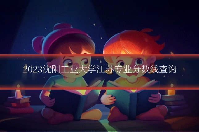 2023沈阳工业大学江苏专业分数线查询
