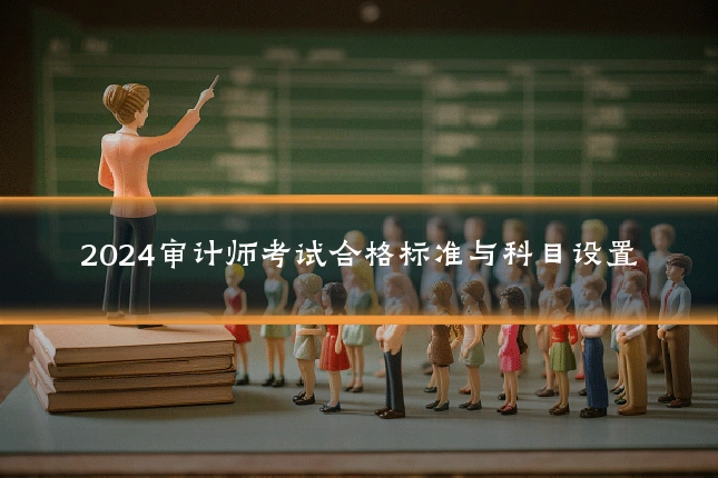 2024审计师考试合格标准与科目设置