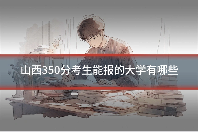山西350分考生能报的大学有哪些