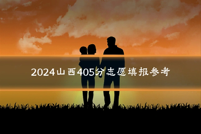 2024山西405分志愿填报参考