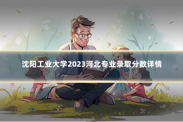 沈阳工业大学2023河北专业录取分数详情