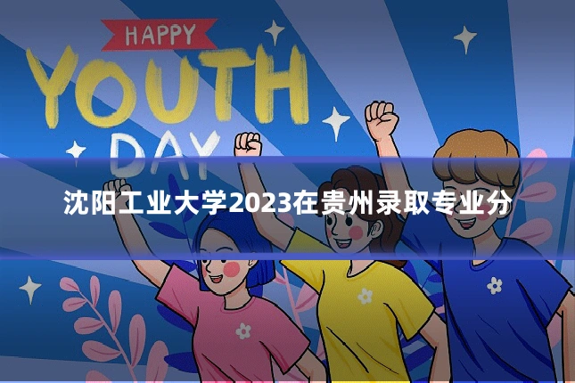 沈阳工业大学2023在贵州录取专业分
