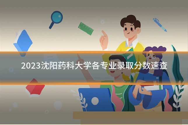 2023沈阳药科大学各专业录取分数速查