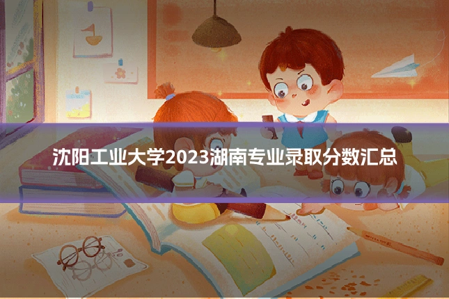 沈阳工业大学2023湖南专业录取分数汇总