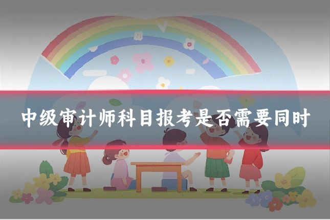 中级审计师科目报考是否需要同时