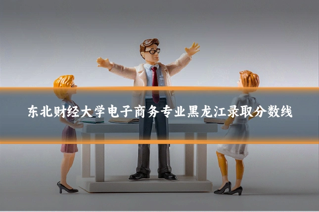 东北财经大学电子商务专业黑龙江录取分数线