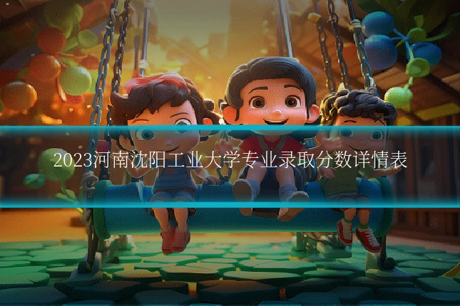 2023河南沈阳工业大学专业录取分数详情表
