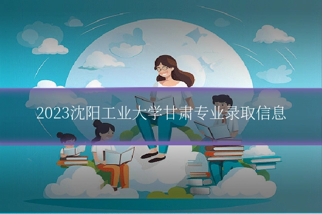 2023沈阳工业大学甘肃专业录取信息