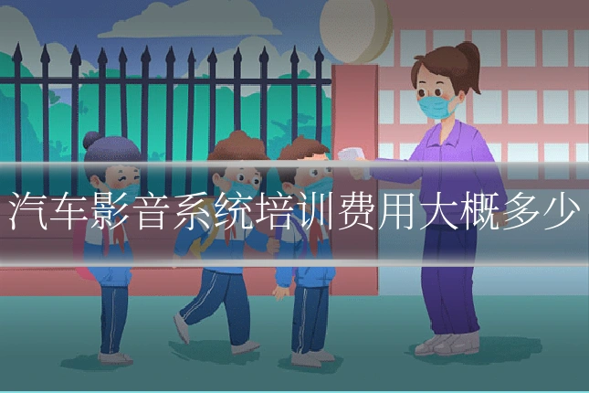 汽车影音系统培训费用大概多少