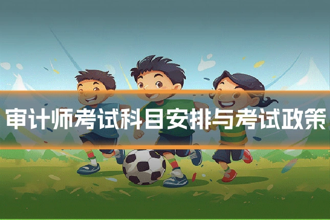审计师考试科目安排与考试政策