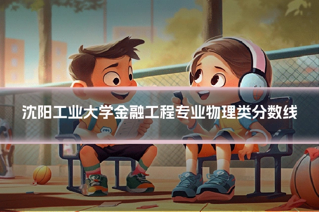 沈阳工业大学金融工程专业物理类分数线