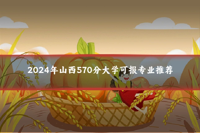 2024年山西570分大学可报专业推荐
