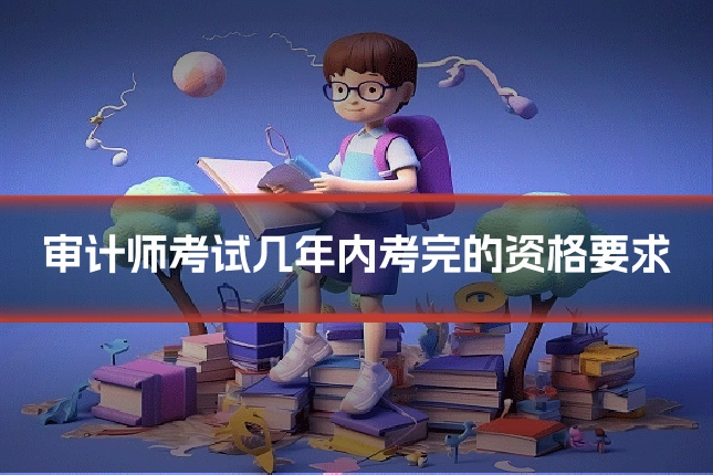 审计师考试几年内考完的资格要求