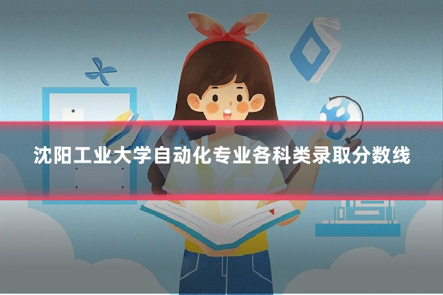 沈阳工业大学自动化专业各科类录取分数线