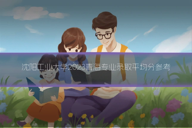 沈阳工业大学2023青海专业录取平均分参考