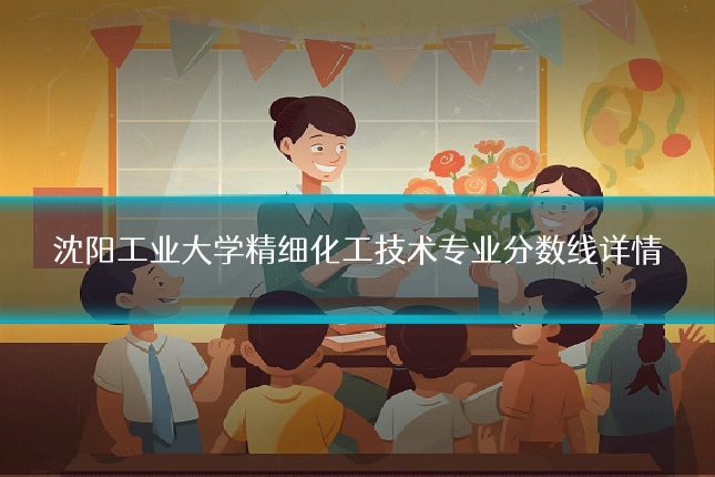 沈阳工业大学精细化工技术专业分数线详情