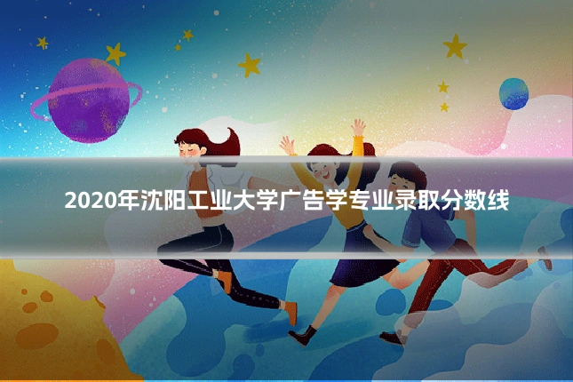 2020年沈阳工业大学广告学专业录取分数线