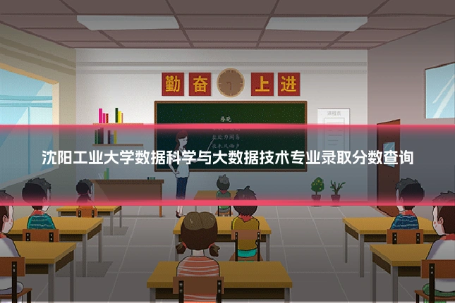沈阳工业大学数据科学与大数据技术专业录取分数查询